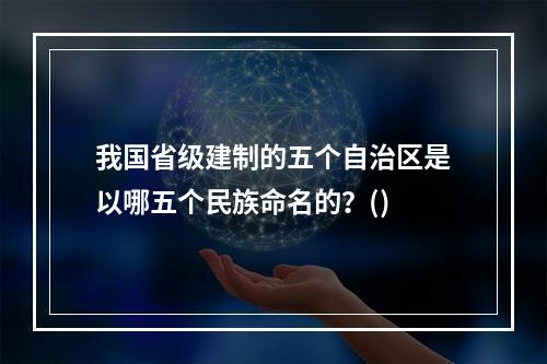 我国省级建制的五个自治区是以哪五个民族命名的？()