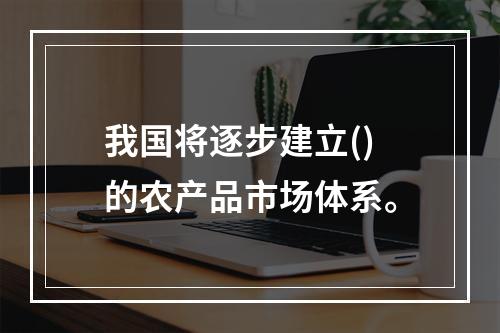 我国将逐步建立()的农产品市场体系。