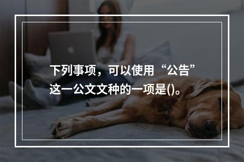 下列事项，可以使用“公告”这一公文文种的一项是()。