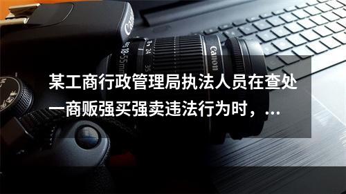 某工商行政管理局执法人员在查处一商贩强买强卖违法行为时，被该