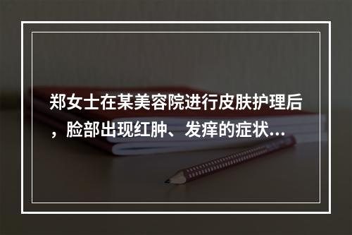 郑女士在某美容院进行皮肤护理后，脸部出现红肿、发痒的症状。经