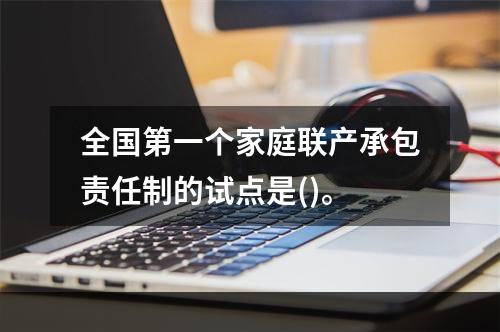 全国第一个家庭联产承包责任制的试点是()。