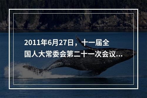 2011年6月27日，十一届全国人大常委会第二十一次会议继续