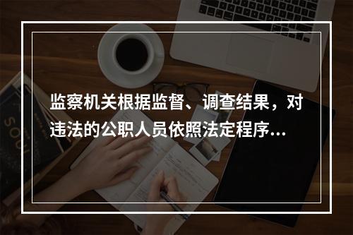 监察机关根据监督、调查结果，对违法的公职人员依照法定程序作出