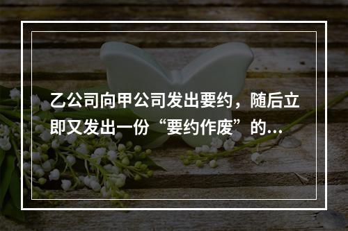 乙公司向甲公司发出要约，随后立即又发出一份“要约作废”的函件