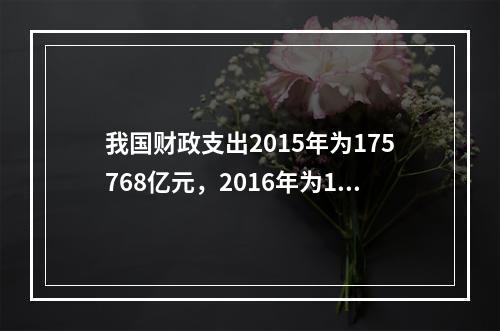 我国财政支出2015年为175768亿元，2016年为187