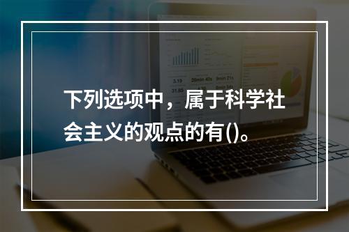 下列选项中，属于科学社会主义的观点的有()。