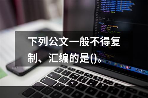 下列公文一般不得复制、汇编的是()。