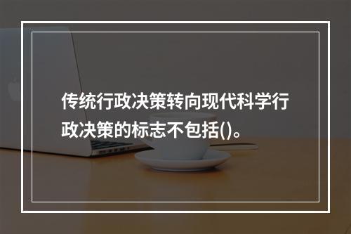 传统行政决策转向现代科学行政决策的标志不包括()。