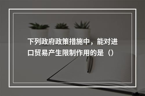 下列政府政策措施中，能对进口贸易产生限制作用的是（）