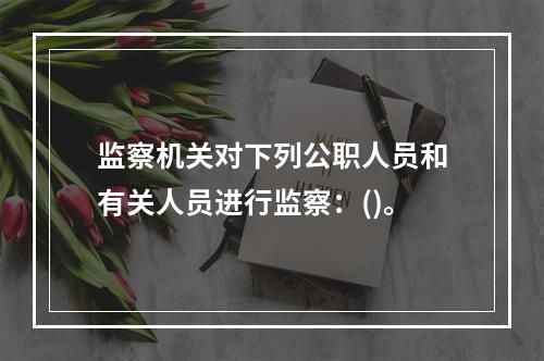 监察机关对下列公职人员和有关人员进行监察：()。