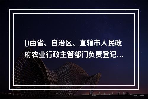 ()由省、自治区、直辖市人民政府农业行政主管部门负责登记审批