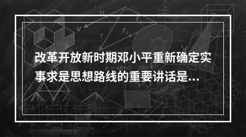 改革开放新时期邓小平重新确定实事求是思想路线的重要讲话是()