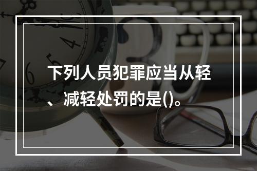 下列人员犯罪应当从轻、减轻处罚的是()。