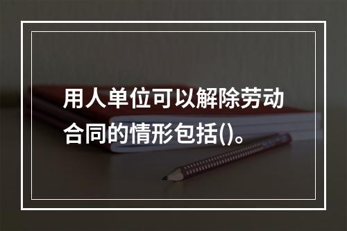 用人单位可以解除劳动合同的情形包括()。