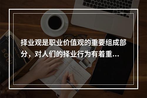 择业观是职业价值观的重要组成部分，对人们的择业行为有着重要影