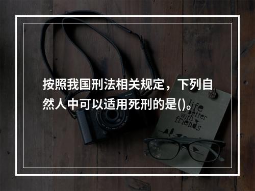 按照我国刑法相关规定，下列自然人中可以适用死刑的是()。