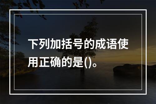 下列加括号的成语使用正确的是()。