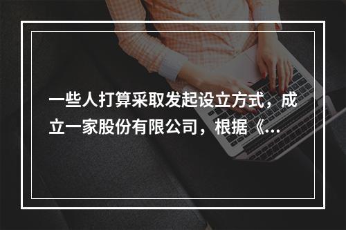 一些人打算采取发起设立方式，成立一家股份有限公司，根据《公司