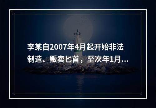 李某自2007年4月起开始非法制造、贩卖匕首，至次年1月停止