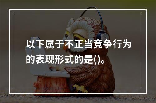 以下属于不正当竞争行为的表现形式的是()。