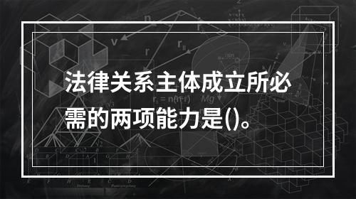 法律关系主体成立所必需的两项能力是()。