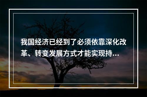 我国经济已经到了必须依靠深化改革、转变发展方式才能实现持续健