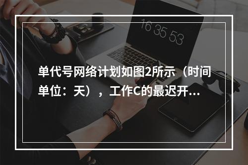 单代号网络计划如图2所示（时间单位：天），工作C的最迟开始