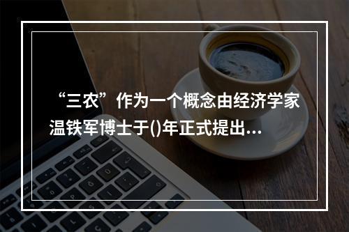 “三农”作为一个概念由经济学家温铁军博士于()年正式提出，自