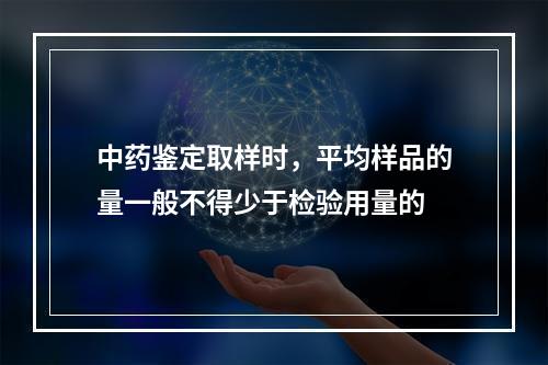 中药鉴定取样时，平均样品的量一般不得少于检验用量的