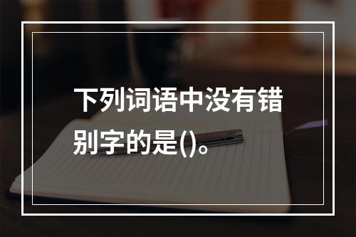 下列词语中没有错别字的是()。