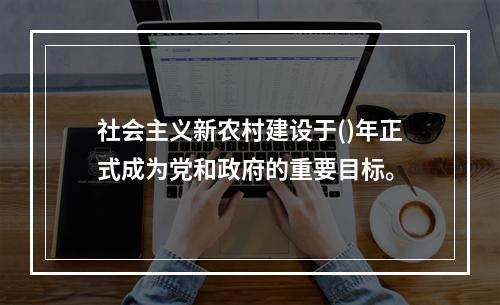 社会主义新农村建设于()年正式成为党和政府的重要目标。