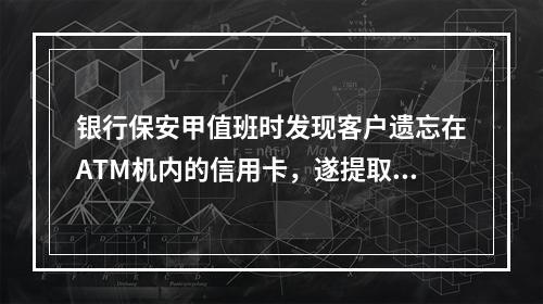 银行保安甲值班时发现客户遗忘在ATM机内的信用卡，遂提取了卡