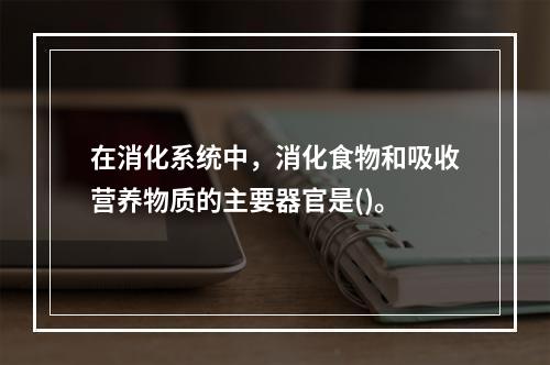 在消化系统中，消化食物和吸收营养物质的主要器官是()。