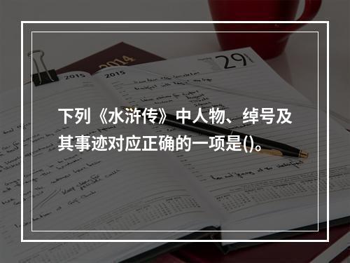 下列《水浒传》中人物、绰号及其事迹对应正确的一项是()。