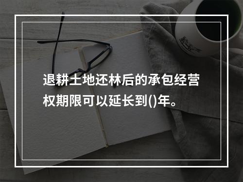 退耕土地还林后的承包经营权期限可以延长到()年。