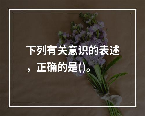 下列有关意识的表述，正确的是()。