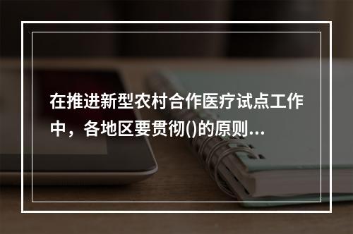 在推进新型农村合作医疗试点工作中，各地区要贯彻()的原则，坚