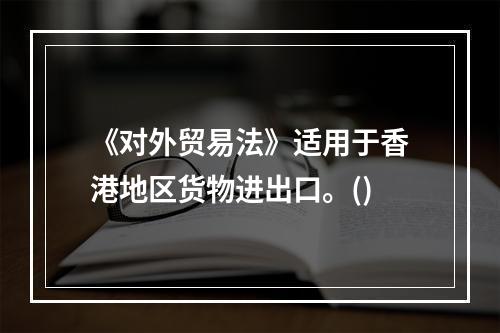 《对外贸易法》适用于香港地区货物进出口。()