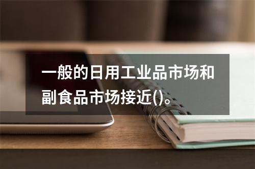 一般的日用工业品市场和副食品市场接近()。