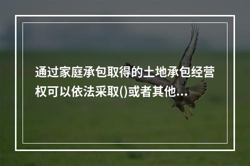 通过家庭承包取得的土地承包经营权可以依法采取()或者其他方式