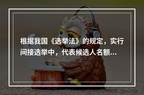 根据我国《选举法》的规定，实行间接选举中，代表候选人名额应多