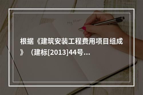 根据《建筑安装工程费用项目组成》（建标[2013]44号），