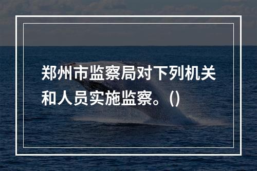 郑州市监察局对下列机关和人员实施监察。()