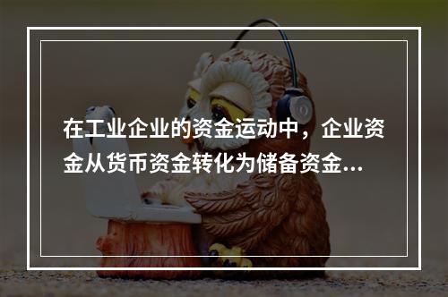 在工业企业的资金运动中，企业资金从货币资金转化为储备资金形态