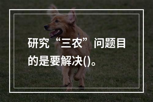 研究“三农”问题目的是要解决()。