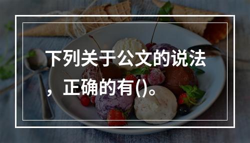 下列关于公文的说法，正确的有()。