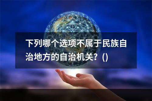 下列哪个选项不属于民族自治地方的自治机关？()