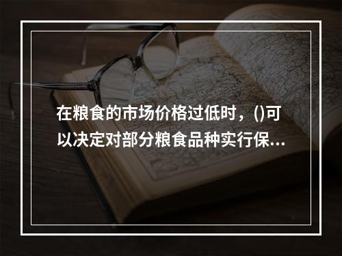 在粮食的市场价格过低时，()可以决定对部分粮食品种实行保护价