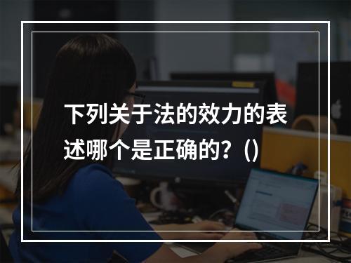 下列关于法的效力的表述哪个是正确的？()